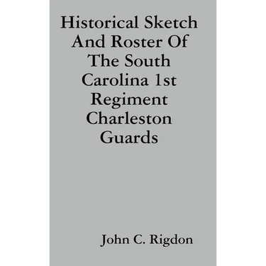 Historical Sketch And Roster Of The South Carolina 1st Regiment Charleston Guards