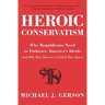 Heroic Conservatism: Why Republicans Need to Embrace America's Ideals (and Why They Deserve to Fail If They Don't)
