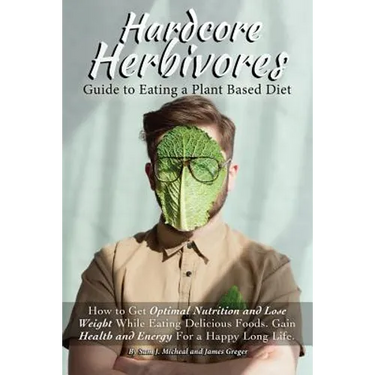 Hardcore Herbivores Guide to Eating a Whole Foods Plant Based Diet: How to Get Optimal Nutrition and Lose Weight While Eating Delicious Foods. Gain He