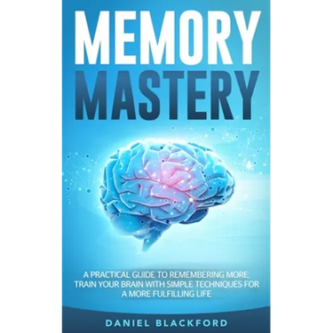 Memory Mastery: A Practical Guide to Remembering More. Train Your Brain With Simple Techniques for a More Fulfilling Life