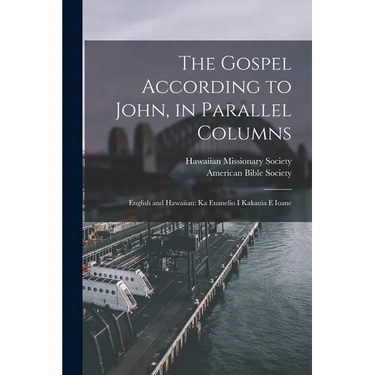 The Gospel According to John, in Parallel Columns: English and Hawaiian: Ka Euanelio I Kakauia E Ioane