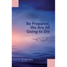 Be Prepared, We Are All Going to Die: Life Lessons I Learned along My Journey While Caring for My Sick Loved Ones