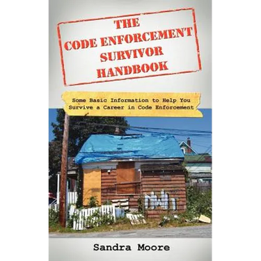 The Code Enforcement Survivor Handbook: Some Basic Information to Help You Survive a Career in Code Enforcement