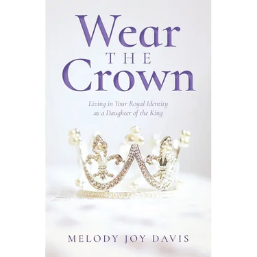 Wear the Crown: Living in Your Royal Identity as a Daughter of the King