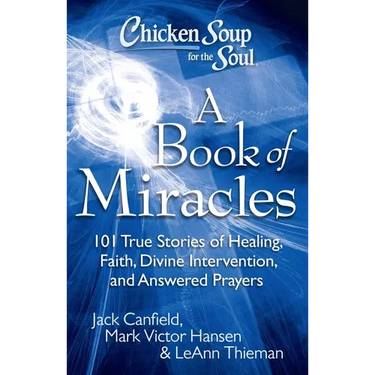Chicken Soup for the Soul: A Book of Miracles: 101 True Stories of Healing, Faith, Divine Intervention, and Answered Prayers
