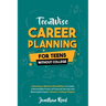 Career Planning For Teens Without College: Unlocking a World of Possibilities to Create a Remarkable Future of Financial Security and Meaningful Impac