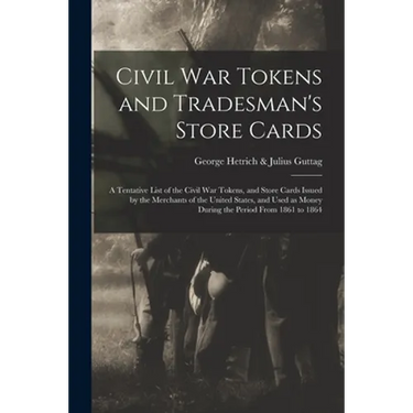 Civil War Tokens and Tradesman's Store Cards: a Tentative List of the Civil War Tokens, and Store Cards Issued by the Merchants of the United States,