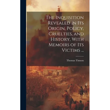 The Inquisition Revealed in Its Origin, Policy, Cruelties, and History, With Memoirs of Its Victims ...