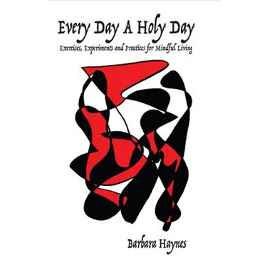 Every Day a Holy Day: Exercises, Experiments and Practices for Mindful Living