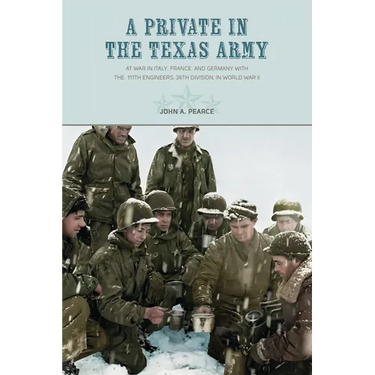 A Private in the Texas Army At War in Italy, France, and Germany with the 111th Engineers, 36th Division, in World War II