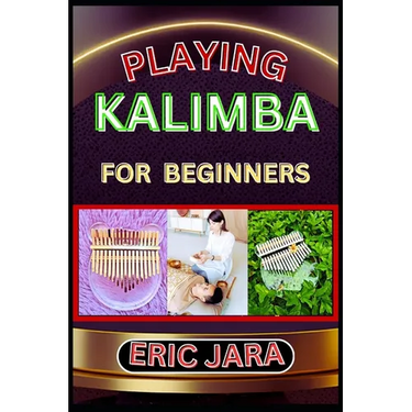Playing Kalimba for Beginners: Complete Procedural Melody Guide To Understand, Learn And Master How To Play Kalimba Like A Pro Even With No Former Ex