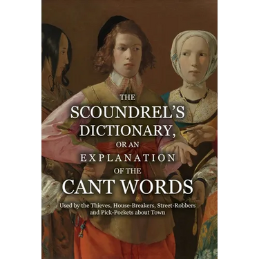 The Scoundrel's Dictionary, or an Explanation of the Cant Words Used by the Thieves, House-Breakers, Street-Robbers and Pick-Pockets about Town