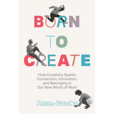 Born to Create: How Creativity Sparks Connection, Innovation, and Belonging in Our New World of Work
