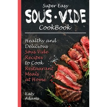 Super Easy Sous Vide Cookbook: Healthy & Delicious Sous Vide Recipes to Cook Restaurant Meals at Home