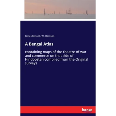 A Bengal Atlas: containing maps of the theatre of war and commerce on that side of Hindoostan compiled from the Original surveys
