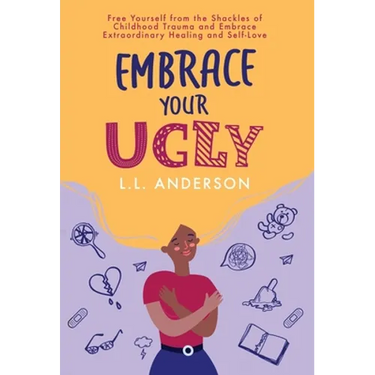 Embrace Your UGLY: Free Yourself from the Shackles of Childhood Trauma and Embrace Extraordinary Healing and Self-Love