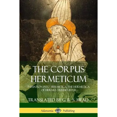 The Corpus Hermeticum: Initiation into Hermetics, The Hermetica of Hermes Trismegistus