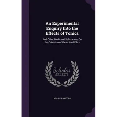 An Experimental Enquiry Into the Effects of Tonics: And Other Medicinal Substances On the Cohesion of the Animal Fibre