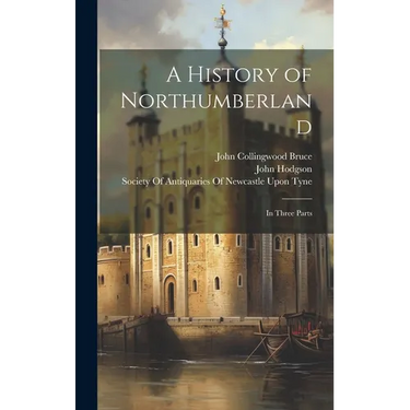 A History of Northumberland: In Three Parts