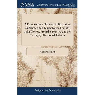 A Plain Account of Christian Perfection, as Believed and Taught by the Rev. Mr. John Wesley, From the Year 1725, to the Year 1777. The Fourth Edition
