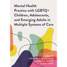 Mental Health Practice with LGBTQ+ Children, Adolescents, and Emerging Adults in Multiple Systems of Care