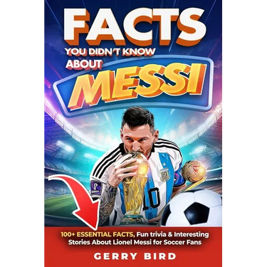 Facts You Didn't Know about Messi: 100+ Essential Facts, Fun trivia & Interesting Stories About Lionel Messi for Soccer Fans
