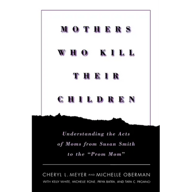 Mothers Who Kill Their Children: Understanding the Acts of Moms from Susan Smith to the Prom Mom