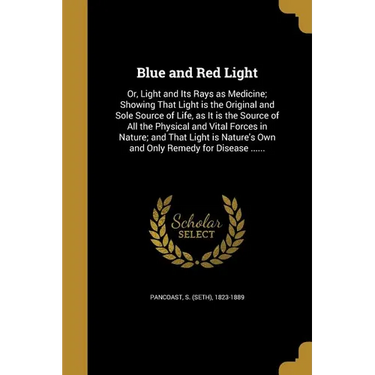 Blue and Red Light: Or, Light and Its Rays as Medicine; Showing That Light is the Original and Sole Source of Life, as It is the Source of