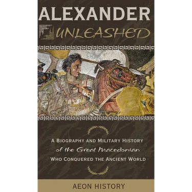 Alexander Unleashed: A Biography and Military History of the Great Macedonian Who Conquered the Ancient World