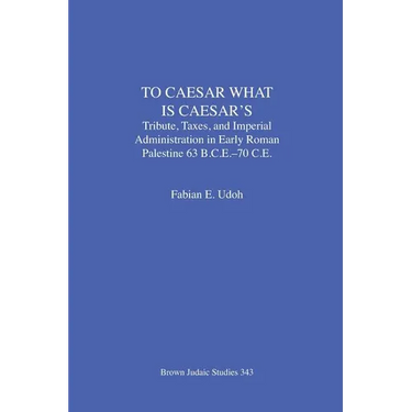 To Caesar What Is Caesar's: Tribute, Taxes, and Imperial Administration in Early Roman Palestine (63 B.C.E.-70 C.E.)