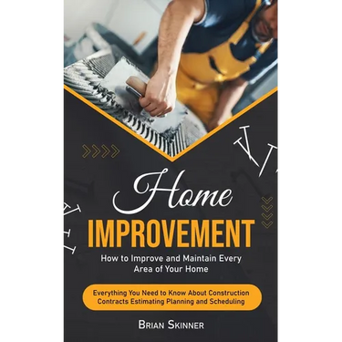 Home Improvement: How to Improve and Maintain Every Area of Your Home (Everything You Need to Know About Construction Contracts Estimati