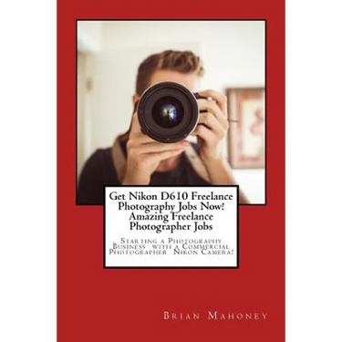 Get Nikon D610 Freelance Photography Jobs Now! Amazing Freelance Photographer Jobs: Starting a Photography Business with a Commercial Photographer Nik