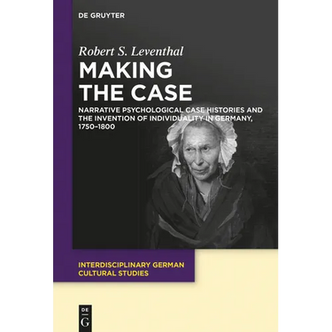 Making the Case: Narrative Psychological Case Histories and the Invention of Individuality in Germany, 1750-1800
