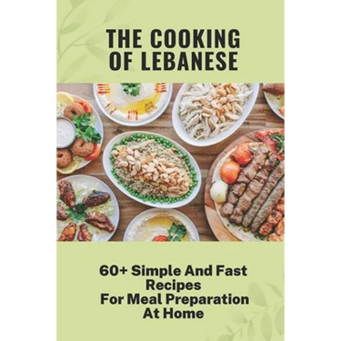 The Cooking Of Lebanese: 60+ Simple And Fast Recipes For Meal Preparation At Home: Lebanese Food Culture