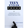 Teen Stolen Focus: Navigating Distraction and Cultivating Resilience - A Journey Through the Digital Age for Teens