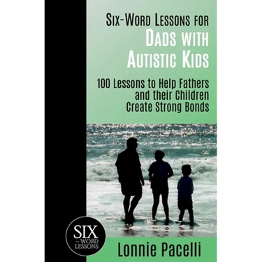 Six-Word Lessons for Dads with Autistic Kids: 100 Lessons to Help Fathers and their Children Create Strong Bonds