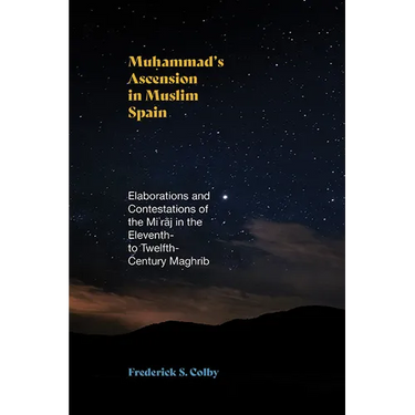 Muhammad's Ascension in Muslim Spain: Elaborations and Contestations of the Miʿrāj in the Eleventh- To Twelfth-Century Maghrib