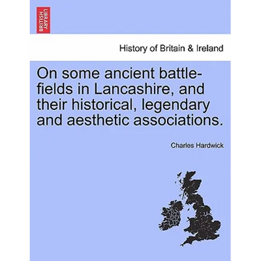 On Some Ancient Battle-Fields in Lancashire, and Their Historical, Legendary and Aesthetic Associations.