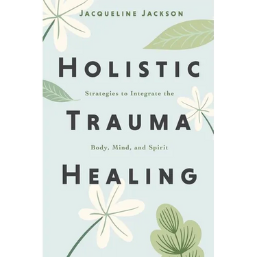 Holistic Trauma Healing: Strategies to Integrate the Body, Mind, and Spirit