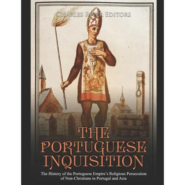 The Portuguese Inquisition: The History of the Portuguese Empire's Religious Persecution of Non-Christians in Portugal and Asia
