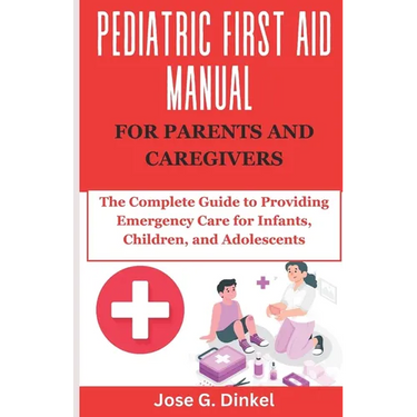 Pediatric First Aid Manual for Parents and Caregivers: The Complete Guide to Providing Emergency Care for Infants, Children, and Adolescents