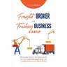 Freight Broker & Trucking Business Startup: Step-by-Step Guide to Start, Grow and Run Your Own Freight Brokerage & Trucking Company in as Little as 30