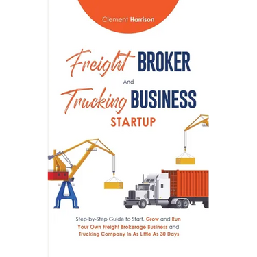 Freight Broker & Trucking Business Startup: Step-by-Step Guide to Start, Grow and Run Your Own Freight Brokerage & Trucking Company in as Little as 30
