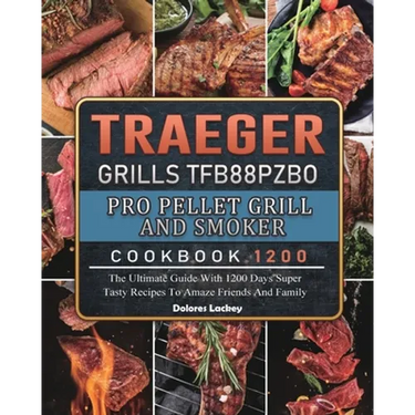 Traeger Grills TFB88PZBO Pro Pellet Grill and Smoker Cookbook 1200: The Ultimate Guide With 1200 Days Super Tasty Recipes To Amaze Friends And Family