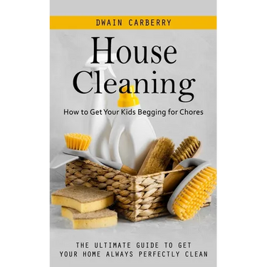 House Cleaning: How to Get Your Kids Begging for Chores (The Ultimate Guide to Get Your Home Always Perfectly Clean)