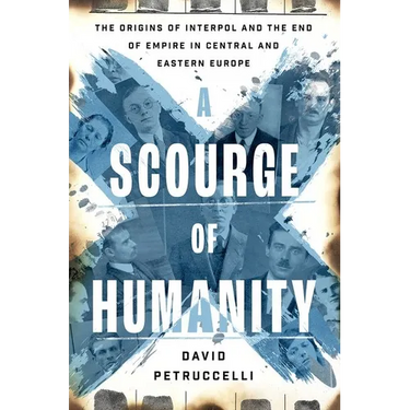 A Scourge of Humanity: The Origins of Interpol and the End of Empire in Central and Eastern Europe