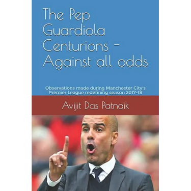 The Pep Guardiola Centurions - Against all odds: Observations made during Manchester City's Premier League redefining season 2017-18