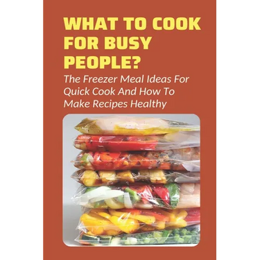 What To Cook For Busy People?: The Freezer Meal Ideas For Quick Cook And How To Make Recipes Healthy: Meals To Freeze And Reheat Guide