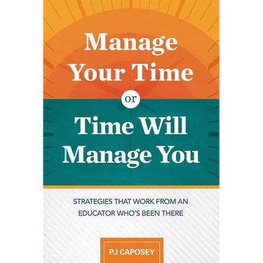 Manage Your Time or Time Will Manage You: Strategies That Work from an Educator Who's Been There: Strategies That Work from an Educator Who's Been The