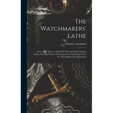 The Watchmakers' Lathe: Its Use And Abuse. A Study Of The Lathe In Its Various Forms, Past And Present, Its Construction And Proper Uses. For